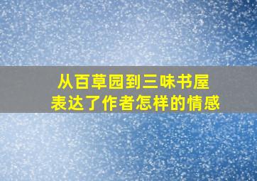 从百草园到三味书屋 表达了作者怎样的情感